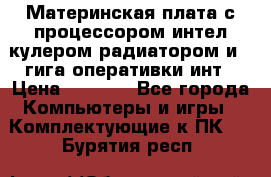 Материнская плата с процессором интел кулером радиатором и 4 гига оперативки инт › Цена ­ 1 000 - Все города Компьютеры и игры » Комплектующие к ПК   . Бурятия респ.